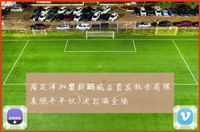 周定洋加盟新鹏城后首发机会有限表现平平仅3次打满全场