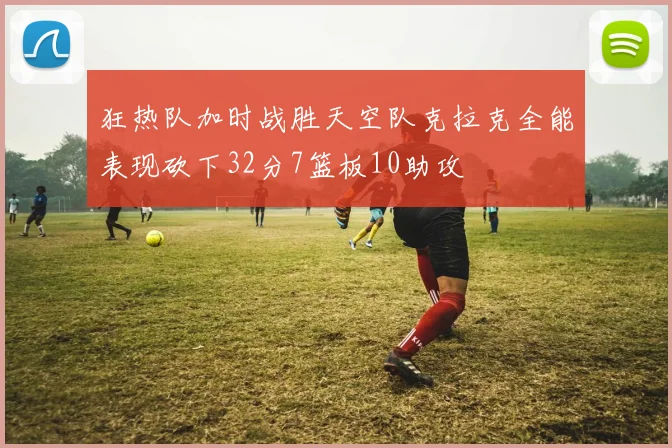 狂热队加时战胜天空队克拉克全能表现砍下32分7篮板10助攻