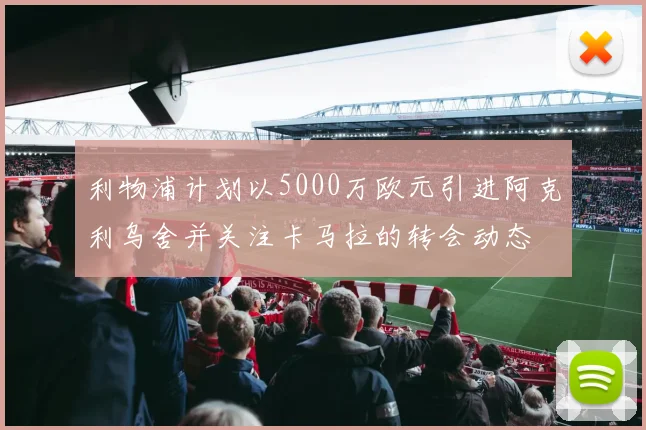 利物浦计划以5000万欧元引进阿克利乌舍并关注卡马拉的转会动态