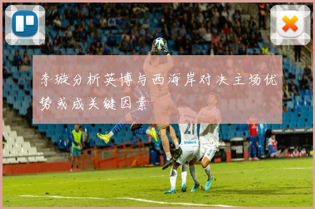李璇分析英博与西海岸对决主场优势或成关键因素