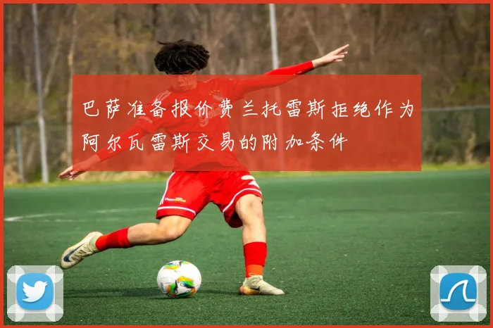 巴萨准备报价费兰托雷斯拒绝作为阿尔瓦雷斯交易的附加条件