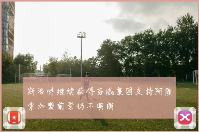 斯洛特继续获得芬威集团支持阿隆索加盟前景仍不明朗