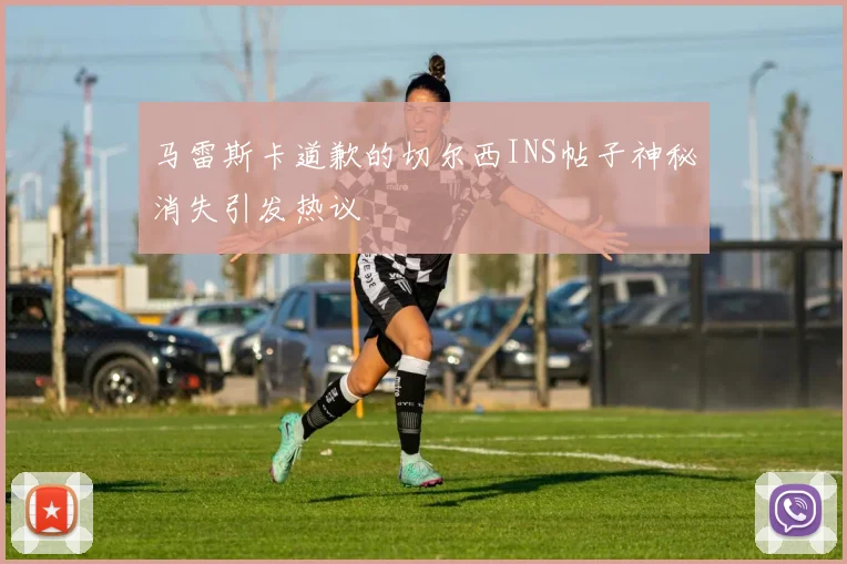 马雷斯卡道歉的切尔西INS帖子神秘消失引发热议