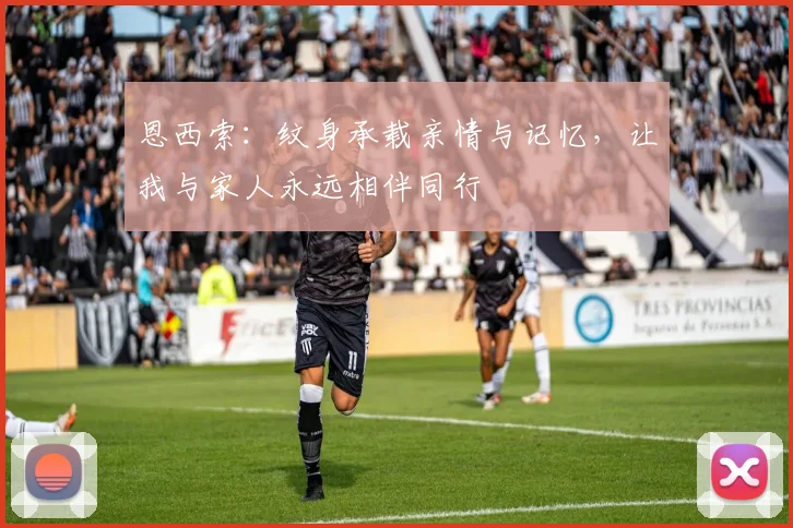 恩西索：纹身承载亲情与记忆，让我与家人永远相伴同行