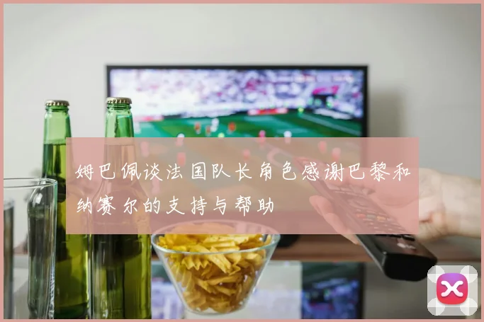 姆巴佩谈法国队长角色感谢巴黎和纳赛尔的支持与帮助