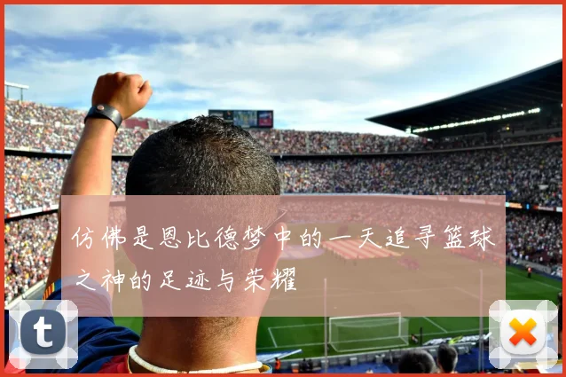 仿佛是恩比德梦中的一天追寻篮球之神的足迹与荣耀