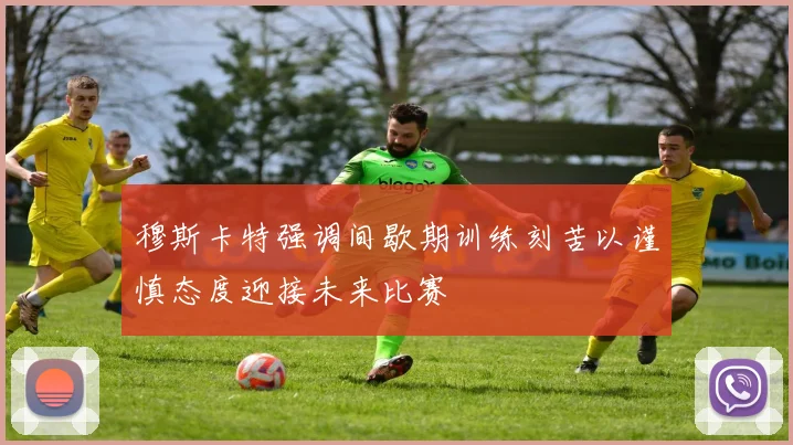 穆斯卡特强调间歇期训练刻苦以谨慎态度迎接未来比赛