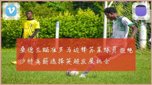 桑德兰瞄准罗马边锋苏莱球员拒绝沙特高薪选择英超发展机会