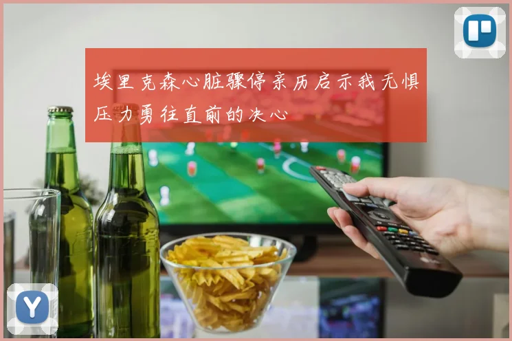 埃里克森心脏骤停亲历启示我无惧压力勇往直前的决心