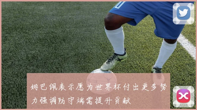 姆巴佩表示愿为世界杯付出更多努力强调防守端需提升贡献