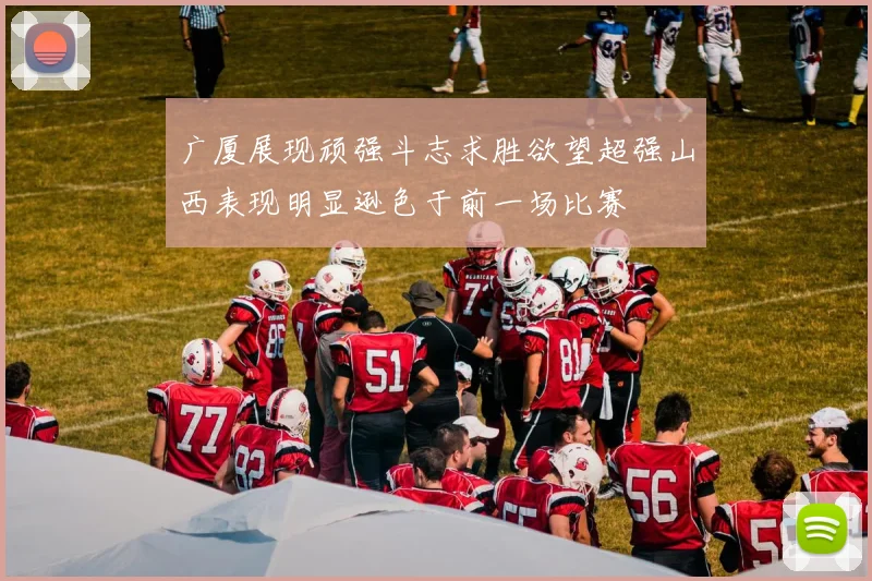 广厦展现顽强斗志求胜欲望超强山西表现明显逊色于前一场比赛